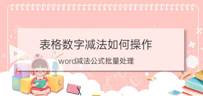 表格数字减法如何操作 word减法公式批量处理？